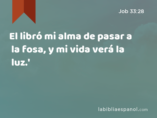 El libró mi alma de pasar a la fosa, y mi vida verá la luz.' - Job 33:28