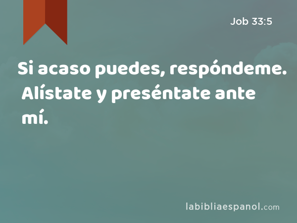 Si acaso puedes, respóndeme. Alístate y preséntate ante mí. - Job 33:5