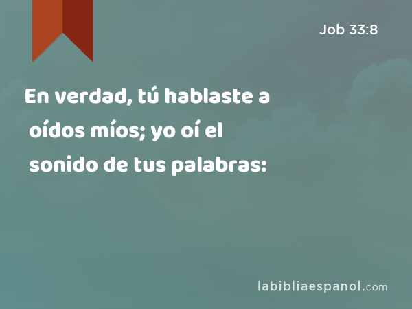 En verdad, tú hablaste a oídos míos; yo oí el sonido de tus palabras: - Job 33:8