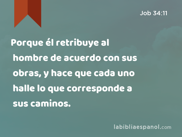 Porque él retribuye al hombre de acuerdo con sus obras, y hace que cada uno halle lo que corresponde a sus caminos. - Job 34:11