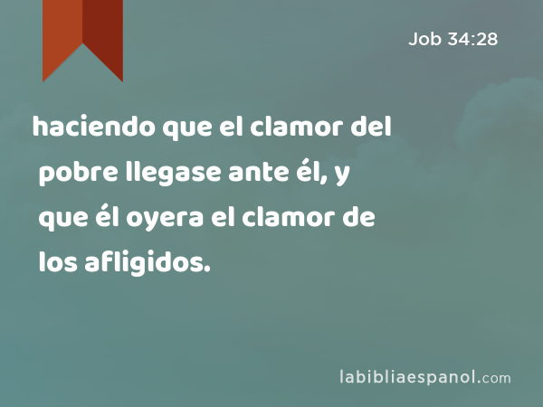 haciendo que el clamor del pobre llegase ante él, y que él oyera el clamor de los afligidos. - Job 34:28