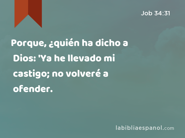 Porque, ¿quién ha dicho a Dios: 'Ya he llevado mi castigo; no volveré a ofender. - Job 34:31