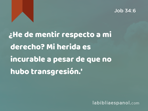 ¿He de mentir respecto a mi derecho? Mi herida es incurable a pesar de que no hubo transgresión.' - Job 34:6