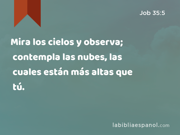 Mira los cielos y observa; contempla las nubes, las cuales están más altas que tú. - Job 35:5