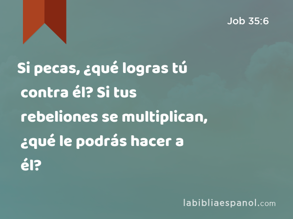 Si pecas, ¿qué logras tú contra él? Si tus rebeliones se multiplican, ¿qué le podrás hacer a él? - Job 35:6