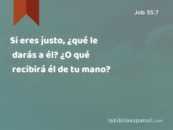 Si eres justo, ¿qué le darás a él? ¿O qué recibirá él de tu mano? - Job 35:7