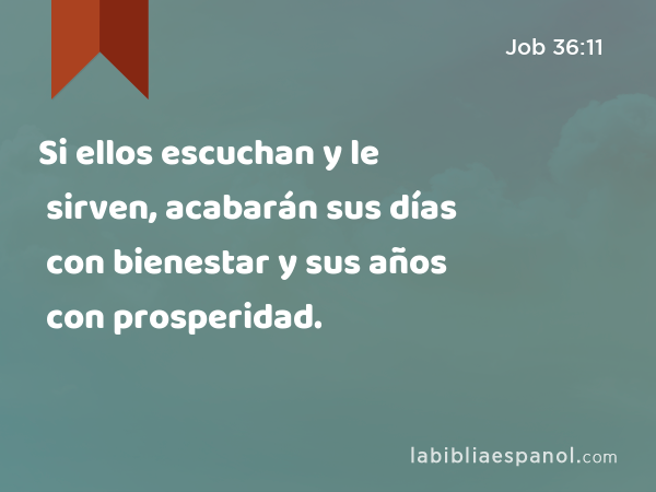 Si ellos escuchan y le sirven, acabarán sus días con bienestar y sus años con prosperidad. - Job 36:11