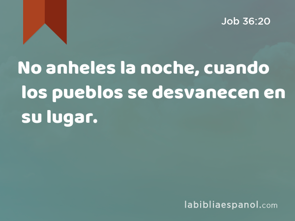 No anheles la noche, cuando los pueblos se desvanecen en su lugar. - Job 36:20