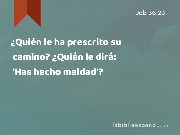 ¿Quién le ha prescrito su camino? ¿Quién le dirá: 'Has hecho maldad'? - Job 36:23