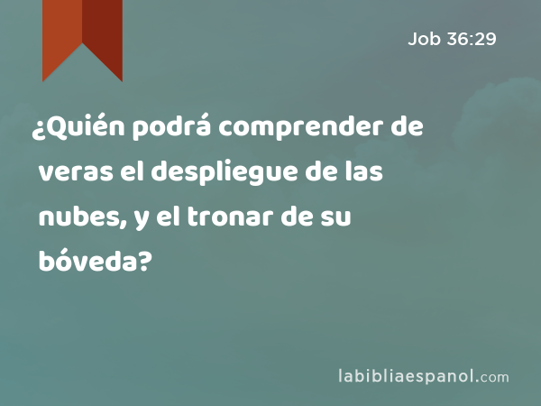 ¿Quién podrá comprender de veras el despliegue de las nubes, y el tronar de su bóveda? - Job 36:29