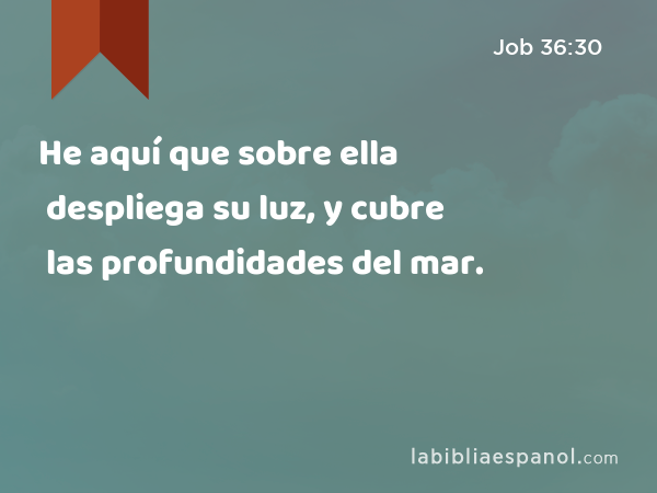 He aquí que sobre ella despliega su luz, y cubre las profundidades del mar. - Job 36:30