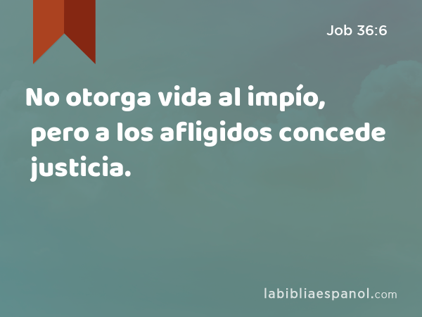 No otorga vida al impío, pero a los afligidos concede justicia. - Job 36:6