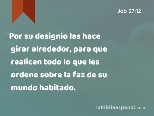 Por su designio las hace girar alrededor, para que realicen todo lo que les ordene sobre la faz de su mundo habitado. - Job 37:12