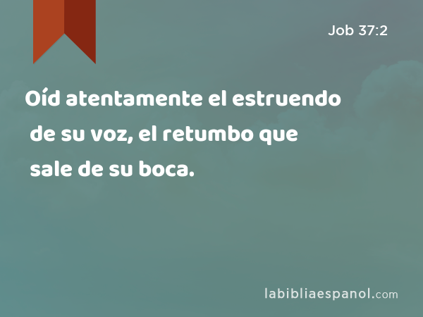 Oíd atentamente el estruendo de su voz, el retumbo que sale de su boca. - Job 37:2