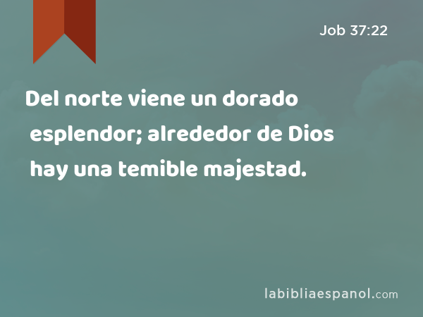 Del norte viene un dorado esplendor; alrededor de Dios hay una temible majestad. - Job 37:22