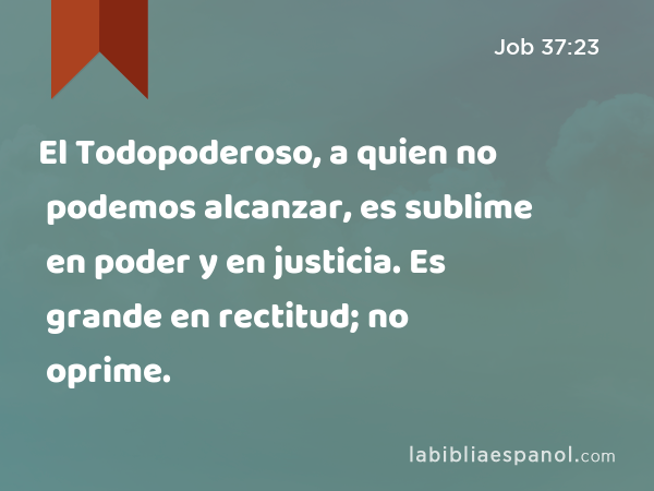 El Todopoderoso, a quien no podemos alcanzar, es sublime en poder y en justicia. Es grande en rectitud; no oprime. - Job 37:23