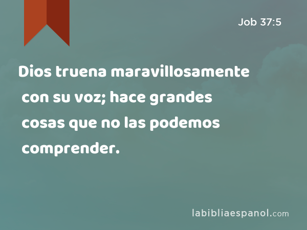 Dios truena maravillosamente con su voz; hace grandes cosas que no las podemos comprender. - Job 37:5