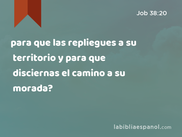 para que las repliegues a su territorio y para que disciernas el camino a su morada? - Job 38:20