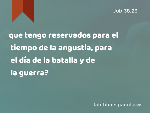 que tengo reservados para el tiempo de la angustia, para el día de la batalla y de la guerra? - Job 38:23