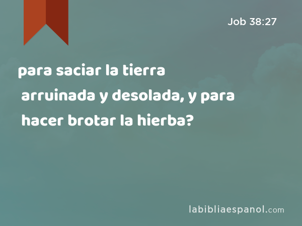 para saciar la tierra arruinada y desolada, y para hacer brotar la hierba? - Job 38:27