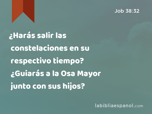 ¿Harás salir las constelaciones en su respectivo tiempo? ¿Guiarás a la Osa Mayor junto con sus hijos? - Job 38:32