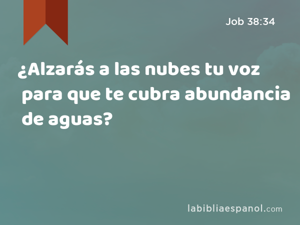 ¿Alzarás a las nubes tu voz para que te cubra abundancia de aguas? - Job 38:34