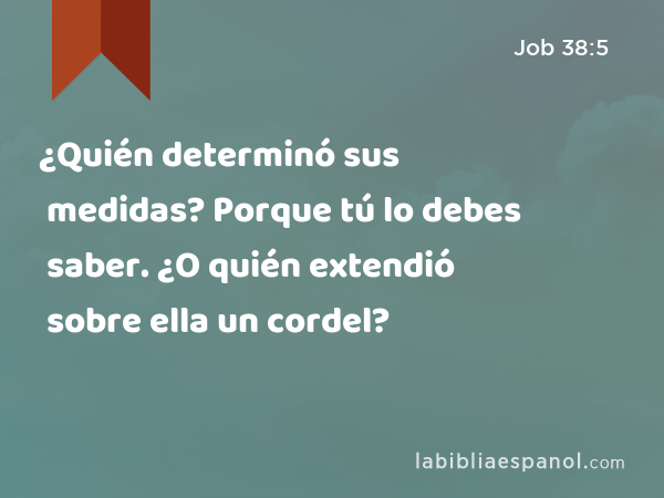 ¿Quién determinó sus medidas? Porque tú lo debes saber. ¿O quién extendió sobre ella un cordel? - Job 38:5