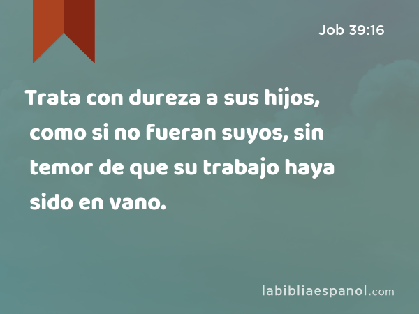 Trata con dureza a sus hijos, como si no fueran suyos, sin temor de que su trabajo haya sido en vano. - Job 39:16