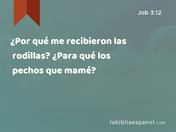 ¿Por qué me recibieron las rodillas? ¿Para qué los pechos que mamé? - Job 3:12