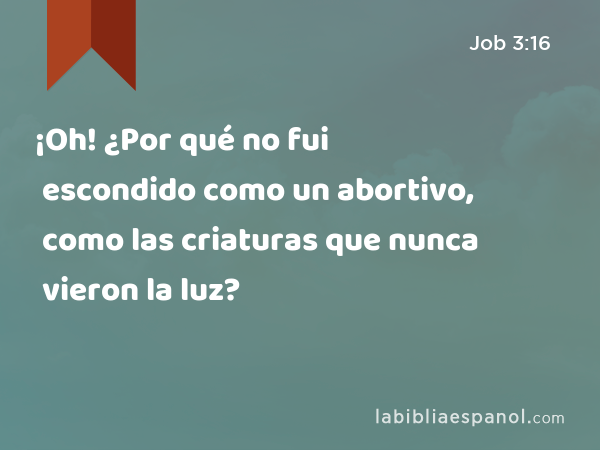 ¡Oh! ¿Por qué no fui escondido como un abortivo, como las criaturas que nunca vieron la luz? - Job 3:16