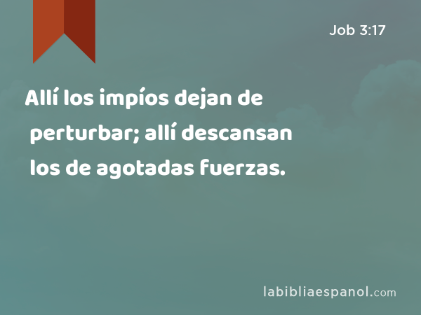 Allí los impíos dejan de perturbar; allí descansan los de agotadas fuerzas. - Job 3:17