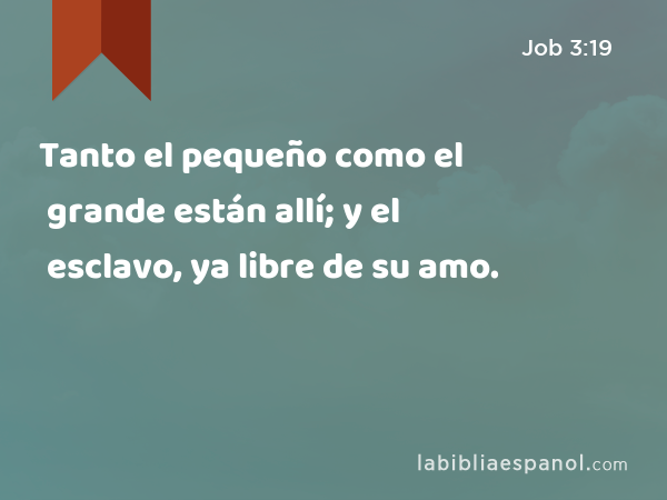 Tanto el pequeño como el grande están allí; y el esclavo, ya libre de su amo. - Job 3:19