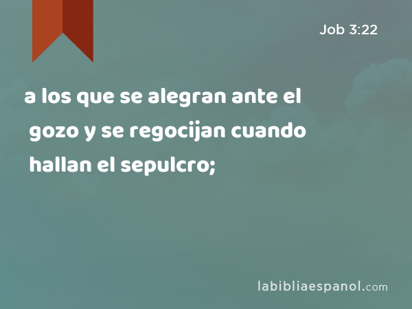 a los que se alegran ante el gozo y se regocijan cuando hallan el sepulcro; - Job 3:22