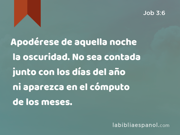 Apodérese de aquella noche la oscuridad. No sea contada junto con los días del año ni aparezca en el cómputo de los meses. - Job 3:6