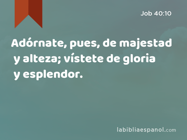 Adórnate, pues, de majestad y alteza; vístete de gloria y esplendor. - Job 40:10