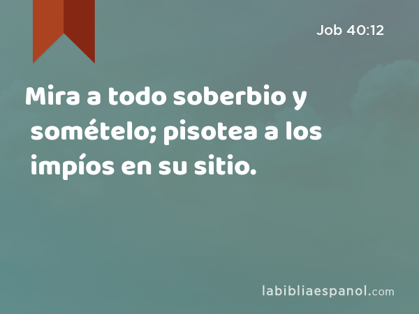 Mira a todo soberbio y somételo; pisotea a los impíos en su sitio. - Job 40:12