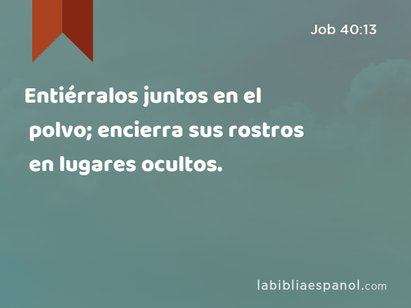 Entiérralos juntos en el polvo; encierra sus rostros en lugares ocultos. - Job 40:13