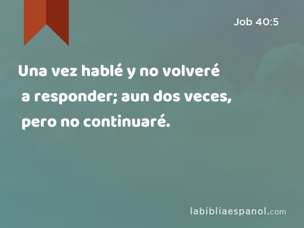 Una vez hablé y no volveré a responder; aun dos veces, pero no continuaré. - Job 40:5