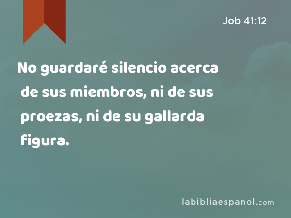 No guardaré silencio acerca de sus miembros, ni de sus proezas, ni de su gallarda figura. - Job 41:12