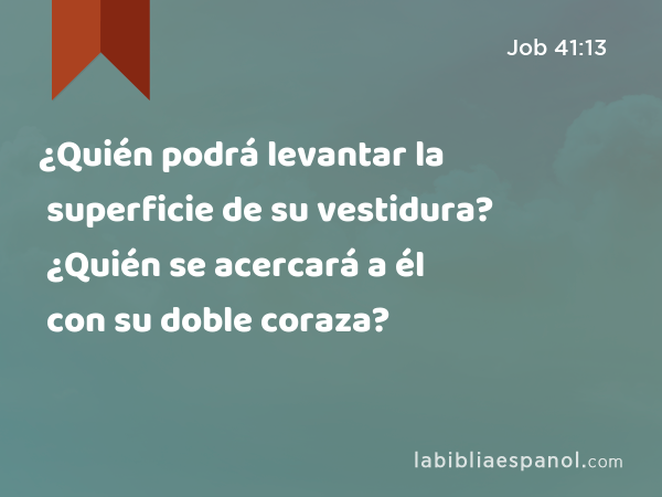 ¿Quién podrá levantar la superficie de su vestidura? ¿Quién se acercará a él con su doble coraza? - Job 41:13