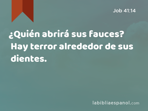 ¿Quién abrirá sus fauces? Hay terror alrededor de sus dientes. - Job 41:14