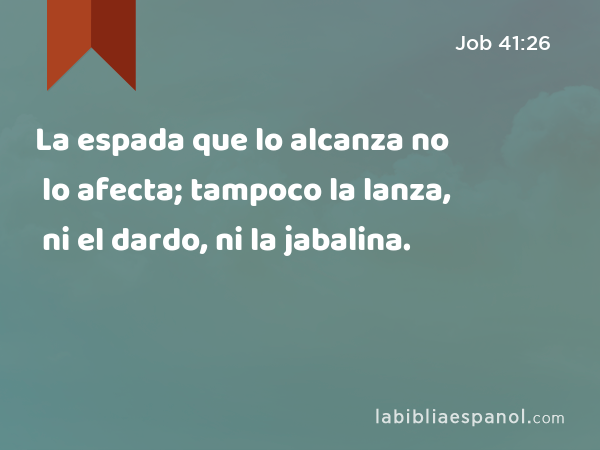 La espada que lo alcanza no lo afecta; tampoco la lanza, ni el dardo, ni la jabalina. - Job 41:26