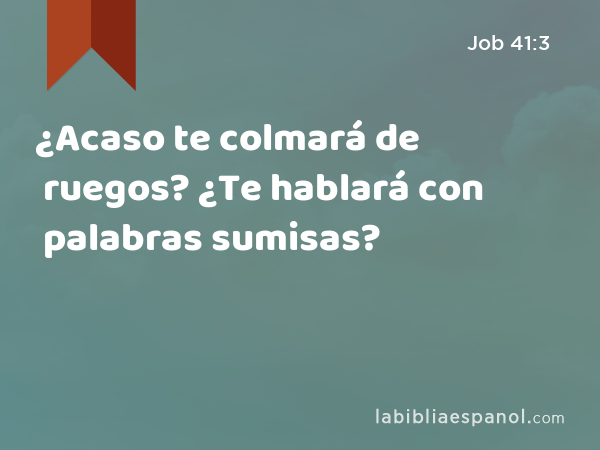 ¿Acaso te colmará de ruegos? ¿Te hablará con palabras sumisas? - Job 41:3