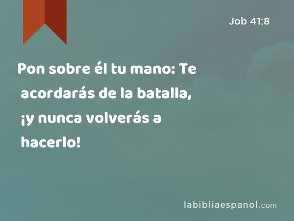 Pon sobre él tu mano: Te acordarás de la batalla, ¡y nunca volverás a hacerlo! - Job 41:8