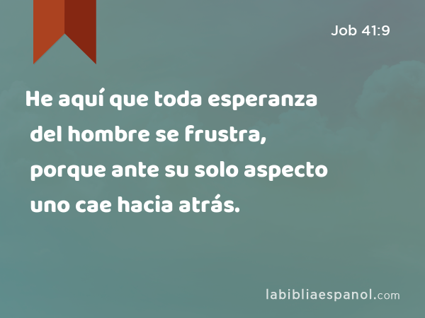 He aquí que toda esperanza del hombre se frustra, porque ante su solo aspecto uno cae hacia atrás. - Job 41:9