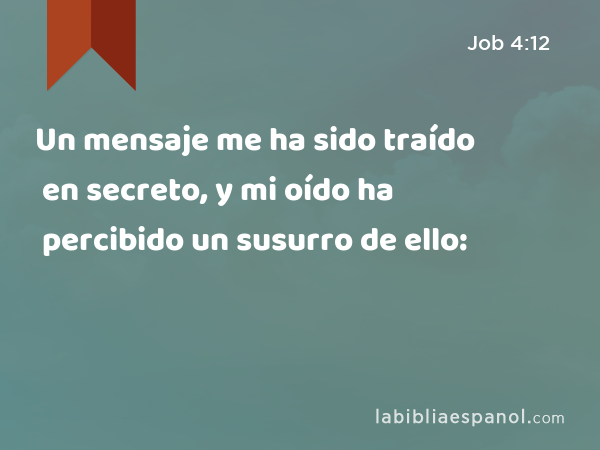 Un mensaje me ha sido traído en secreto, y mi oído ha percibido un susurro de ello: - Job 4:12