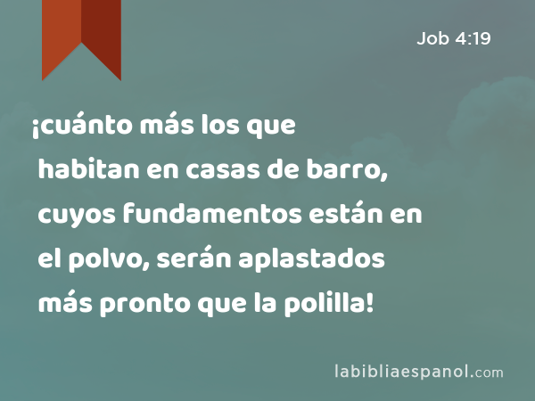 ¡cuánto más los que habitan en casas de barro, cuyos fundamentos están en el polvo, serán aplastados más pronto que la polilla! - Job 4:19