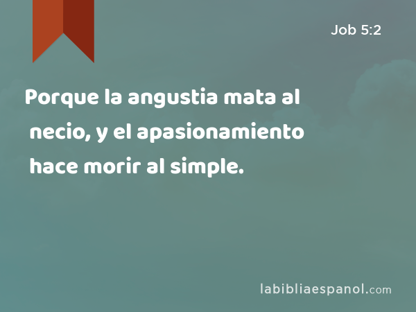 Porque la angustia mata al necio, y el apasionamiento hace morir al simple. - Job 5:2