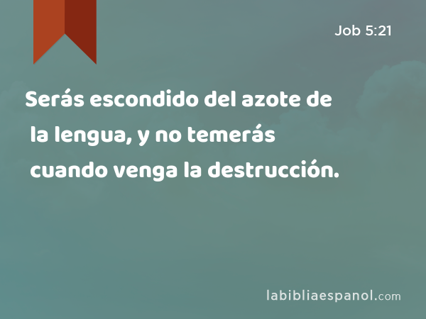 Serás escondido del azote de la lengua, y no temerás cuando venga la destrucción. - Job 5:21