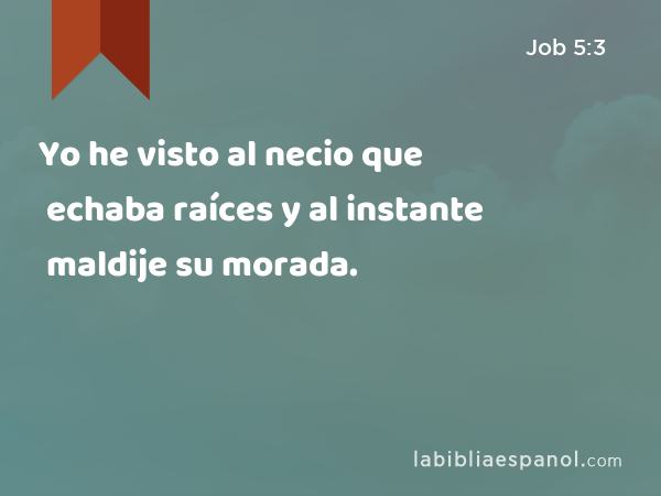 Yo he visto al necio que echaba raíces y al instante maldije su morada. - Job 5:3